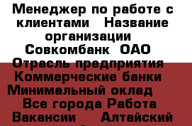 Менеджер по работе с клиентами › Название организации ­ Совкомбанк, ОАО › Отрасль предприятия ­ Коммерческие банки › Минимальный оклад ­ 1 - Все города Работа » Вакансии   . Алтайский край,Алейск г.